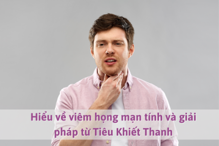 Hiểu về viêm họng mạn tính và giải pháp từ Tiêu Khiết Thanh