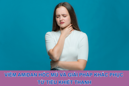 Viêm amidan hốc mủ và giải pháp khắc phục từ sản phẩm Tiêu Khiết Thanh