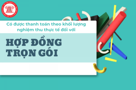 Hợp đồng trọn gói được thanh toán theo khối lượng nghiệm thu thực tế không?