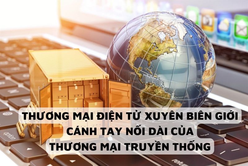 Thương mại điện tử xuyên biên giới – cánh tay nối dài cho thương mại truyền thống