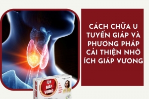 Cách chữa u tuyến giáp và giải pháp hỗ trợ từ Ích Giáp Vương
