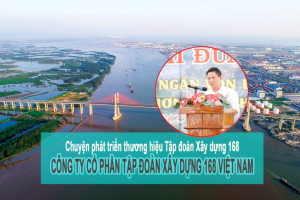 Hành trình phát triển thương hiệu Tập đoàn Xây dựng 168 – CTCP Tập đoàn Xây dựng 168 Việt Nam