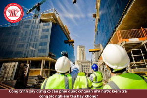 Công trình xây dựng có cần phải được cơ quan nhà nước kiểm tra công tác nghiệm thu?