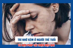 Trí nhớ kém ở người trẻ tuổi và biện pháp cải thiện hiệu quả