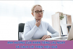 Ảnh hưởng của khàn tiếng lâu ngày và cách cải thiện hiệu quả