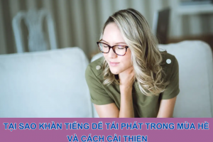 Tại sao khàn tiếng dễ tái phát trong mùa hè và cách cải thiện