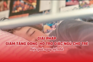 Giải pháp giảm tăng động, hỗ trợ giấc ngủ cho trẻ hiệu quả ngay tại nhà