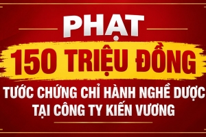 Phạt 150 triệu đồng, tước chứng chỉ hành nghề dược tại Công ty Kiến Vương do nhập nguyên liệu trái phép