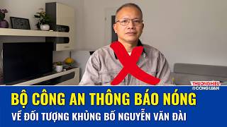 Bộ Công an thông báo nóng về đối tượng khủng bố Nguyễn Văn Đài, quá khứ từng nhiều lần lĩnh án