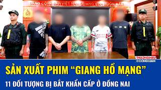 Bắt khẩn cấp 11 đối tượng sản xuất phim “giang hồ mạng” đăng MXH để câu like, câu view ở Đồng Nai