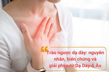 Trào ngược dạ dày: nguyên nhân, biến chứng và giải pháp từ Dạ Dày Á Âu