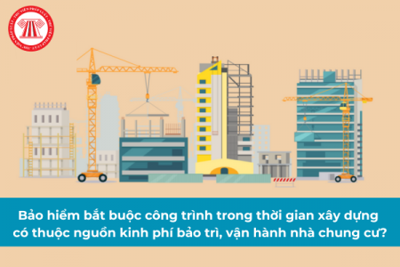 BH bắt buộc công trình trong thời gian xây dựng có thuộc nguồn kinh phí bảo trì, vận hành chung cư?