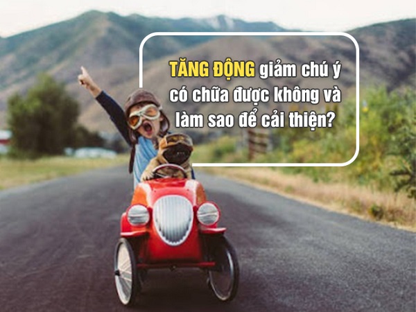 Tăng động giảm chú ý có chữa được không và làm sao để cải thiện?