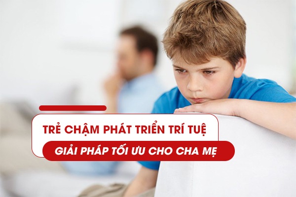 Trẻ chậm phát triển trí tuệ - Giải pháp tối ưu cho cha mẹ