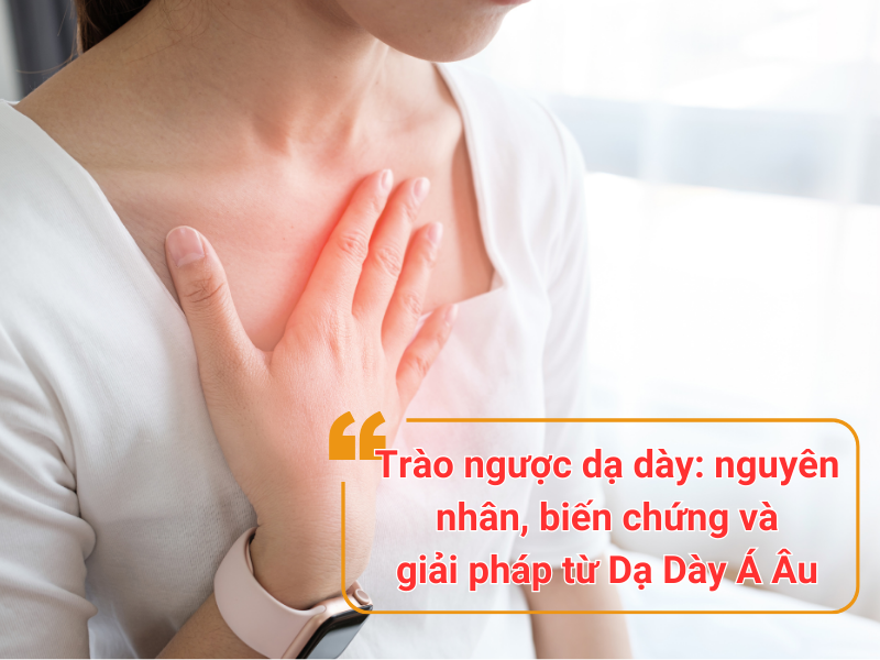 Trào ngược dạ dày: nguyên nhân, biến chứng và giải pháp từ Dạ Dày Á Âu