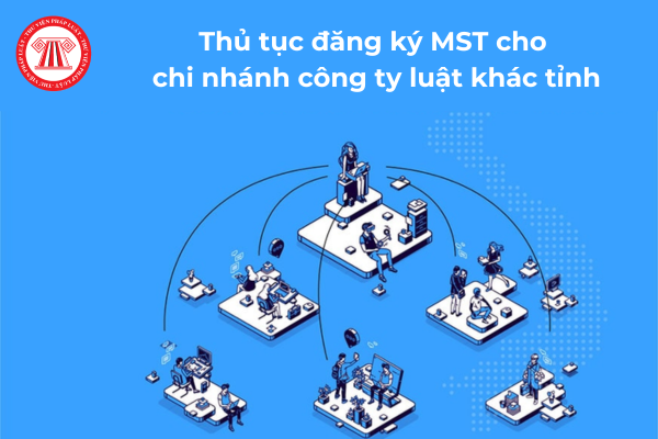 Thủ tục đăng ký mã số thuế cho chi nhánh công ty luật khác tỉnh?
