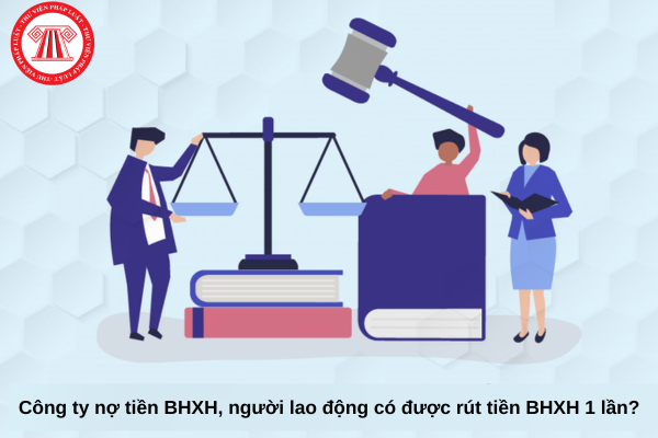 Công ty nợ tiền BHXH, người lao động có được rút tiền BHXH 1 lần?