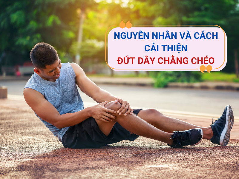 Nguyên nhân đứt dây chằng chéo và giải pháp cải thiện từ viên uống CốtWells