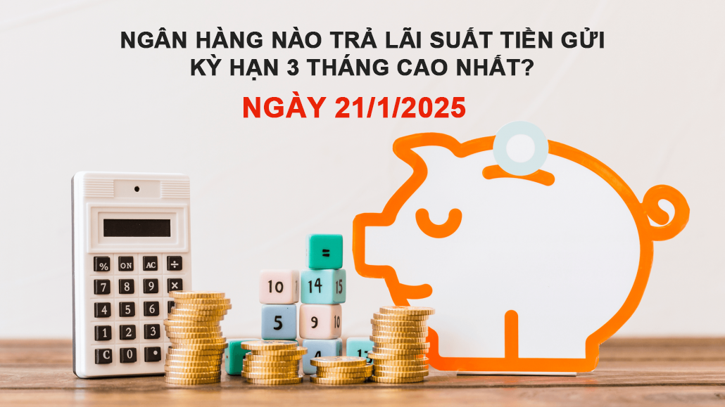 Ngân hàng nào trả lãi suất tiền gửi kỳ hạn 3 tháng cao nhất ngày 21/1/2025?