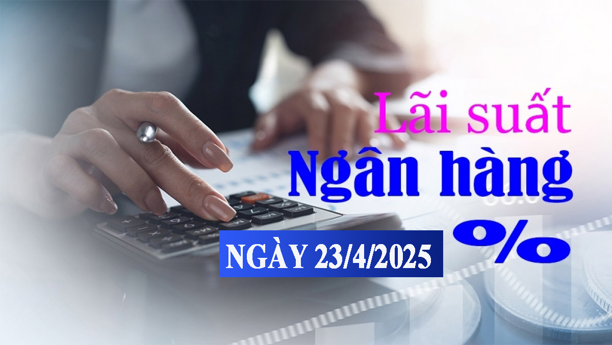 Lãi suất ngân hàng hôm nay 23/4: Ngân hàng trong nhóm Big 4 tăng lãi huy động