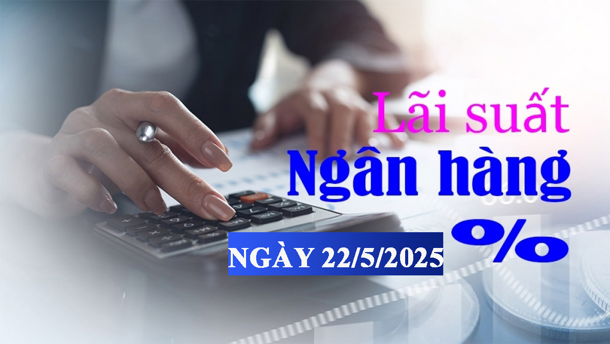 Lãi suất ngân hàng hôm nay 22/5: Ngân hàng ba lần điều chỉnh lãi suất huy động trong tháng
