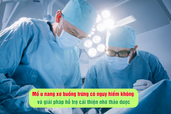 Mổ u nang xơ buồng trứng có nguy hiểm không và giải pháp hỗ trợ cải thiện nhờ thảo dược