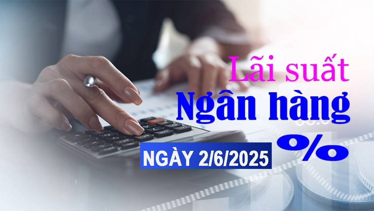 Lãi suất ngân hàng 2/6: Gửi tiền lãi suất huy động cao nhất, từ 6% đến 6,2%/năm