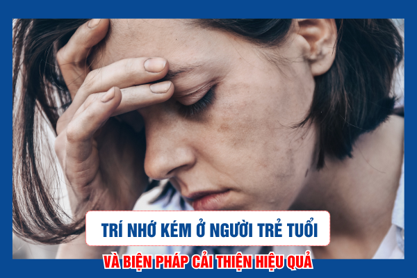 Trí nhớ kém ở người trẻ tuổi và biện pháp cải thiện hiệu quả