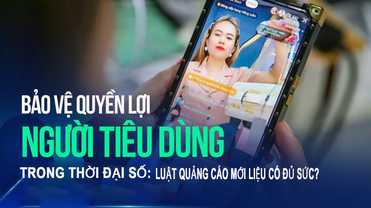 Bảo vệ người tiêu dùng trong thời đại số: Luật Quảng cáo mới liệu có đủ giải quyết các vấn đề nảy sinh?