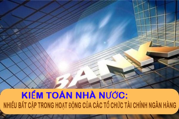 Kiểm toán Nhà nước: Nhiều bất cập trong hoạt động của các tổ chức tài chính ngân hàng