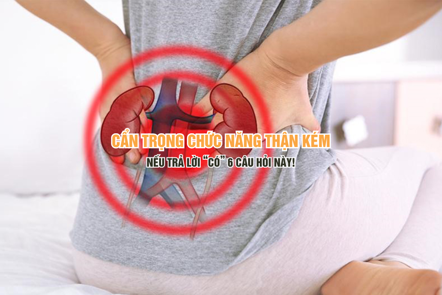 Cẩn trọng chức năng thận kém nếu trả lời “CÓ” 6 câu hỏi này!