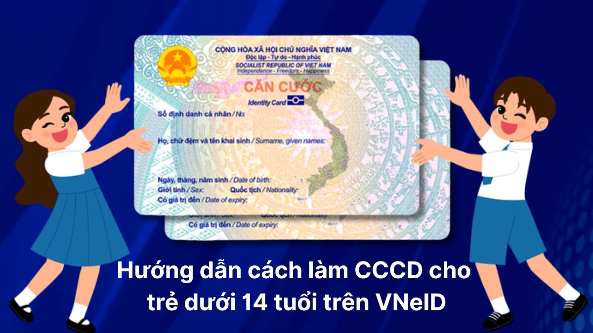 Hướng dẫn làm thẻ căn cước cho trẻ em dưới 14 tuổi trên ứng dụng VNeID