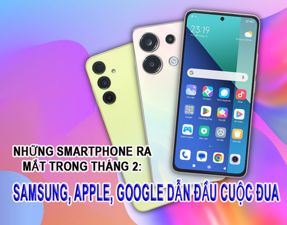 Những smartphone đáng chú ý ra mắt trong tháng 2: Samsung, Apple, Google dẫn đầu cuộc đua