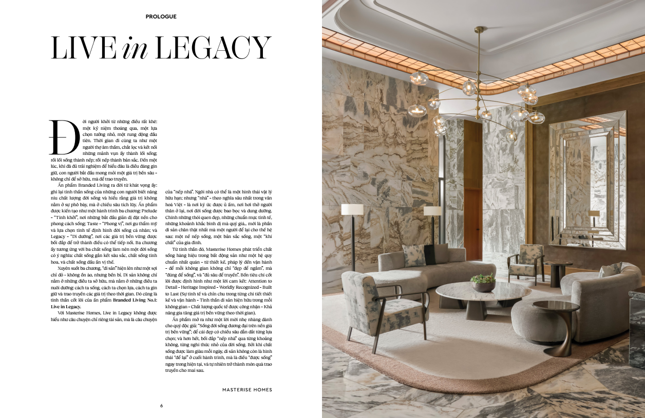 Branded Living Magazine số đầu tiên với chủ đề Live in Legacy, được dẫn dắt qua 3 chương: Tinh khởi - Phong vị - Di dưỡng bằng ngôn ngữ và hình ảnh đậm tính chắt lọc. Branded Living Magazine số đầu tiên với chủ đề Live in Legacy, được dẫn dắt qua 3 chương: Tinh khởi - Phong vị - Di dưỡng bằng ngôn ngữ và hình ảnh đậm tính chắt lọc.